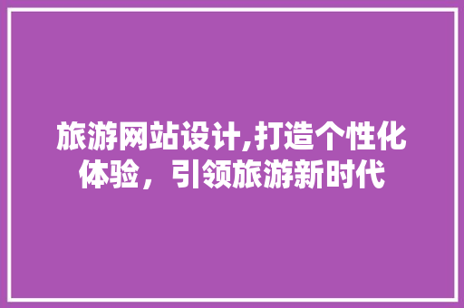 旅游网站设计,打造个性化体验，引领旅游新时代 旅游网站设计,打造个性化体验，引领旅游新时代 SEO关键词