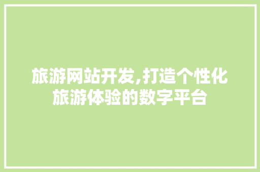 旅游网站开发,打造个性化旅游体验的数字平台 旅游网站开发,打造个性化旅游体验的数字平台 SEO关键词