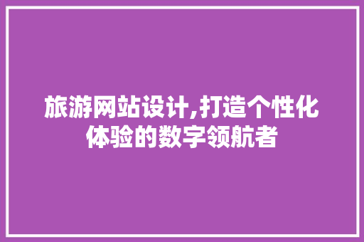 旅游网站设计,打造个性化体验的数字领航者 旅游网站设计,打造个性化体验的数字领航者 百度SEO