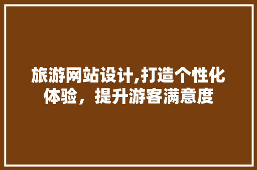 旅游网站设计,打造个性化体验，提升游客满意度 旅游网站设计,打造个性化体验，提升游客满意度 网站建设公司