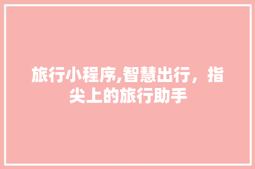 旅行小程序,智慧出行，指尖上的旅行助手 旅行小程序,智慧出行，指尖上的旅行助手 必应SEO