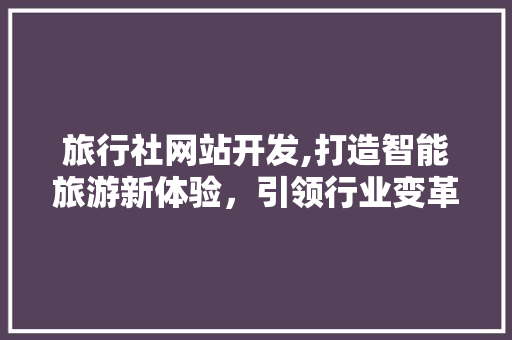 旅行社网站开发,打造智能旅游新体验，引领行业变革