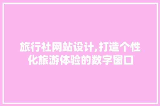 旅行社网站设计,打造个性化旅游体验的数字窗口 旅行社网站设计,打造个性化旅游体验的数字窗口 百度SEO