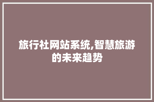 旅行社网站系统,智慧旅游的未来趋势