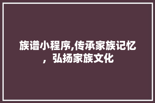 族谱小程序,传承家族记忆，弘扬家族文化 族谱小程序,传承家族记忆，弘扬家族文化 SEO关键词
