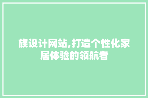 族设计网站,打造个性化家居体验的领航者 族设计网站,打造个性化家居体验的领航者 百度SEO