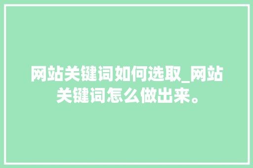 网站关键词如何选取_网站关键词怎么做出来。 网站关键词如何选取_网站关键词怎么做出来。 SEO关键词
