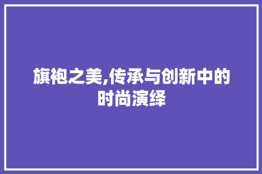 旗袍之美,传承与创新中的时尚演绎 旗袍之美,传承与创新中的时尚演绎 百度SEO