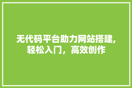无代码平台助力网站搭建,轻松入门，高效创作 无代码平台助力网站搭建,轻松入门，高效创作 网站建设公司