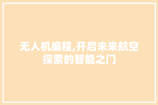 无人机编程,开启未来航空探索的智能之门 无人机编程,开启未来航空探索的智能之门 百度SEO