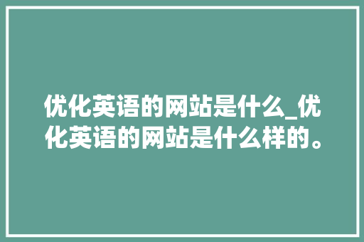 优化英语的网站是什么_优化英语的网站是什么样的。 优化英语的网站是什么_优化英语的网站是什么样的。 神马SEO