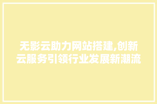 无影云助力网站搭建,创新云服务引领行业发展新潮流 无影云助力网站搭建,创新云服务引领行业发展新潮流 搜狗SEO