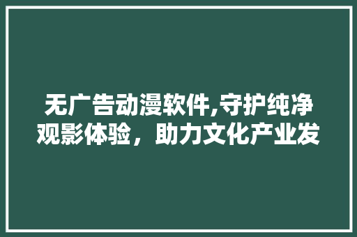 无广告动漫软件,守护纯净观影体验，助力文化产业发展 无广告动漫软件,守护纯净观影体验，助力文化产业发展 必应SEO