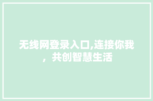 无线网登录入口,连接你我，共创智慧生活 无线网登录入口,连接你我，共创智慧生活 百度SEO