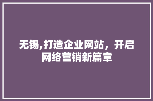 无锡,打造企业网站，开启网络营销新篇章 无锡,打造企业网站，开启网络营销新篇章 SEO关键词