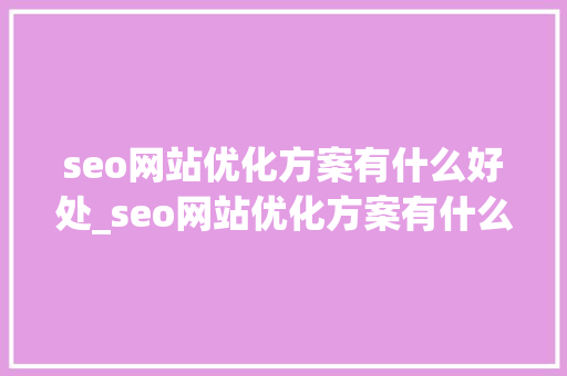 seo网站优化方案有什么好处_seo网站优化方案有什么好处和作用。 seo网站优化方案有什么好处_seo网站优化方案有什么好处和作用。 SEO关键词