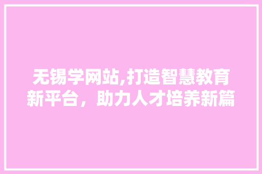 无锡学网站,打造智慧教育新平台，助力人才培养新篇章 无锡学网站,打造智慧教育新平台，助力人才培养新篇章 神马SEO
