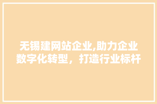 无锡建网站企业,助力企业数字化转型，打造行业标杆 无锡建网站企业,助力企业数字化转型，打造行业标杆 百度SEO