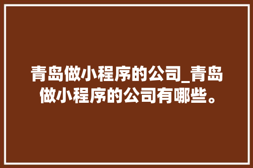 青岛做小程序的公司_青岛做小程序的公司有哪些。 青岛做小程序的公司_青岛做小程序的公司有哪些。 网站建设公司