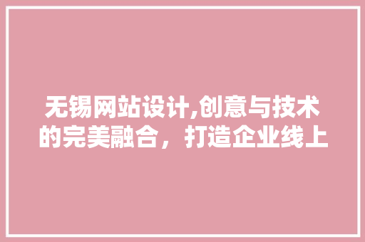 无锡网站设计,创意与技术的完美融合，打造企业线上新形象 无锡网站设计,创意与技术的完美融合，打造企业线上新形象 神马SEO