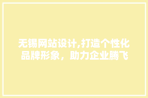 无锡网站设计,打造个性化品牌形象，助力企业腾飞 无锡网站设计,打造个性化品牌形象，助力企业腾飞 搜狗SEO