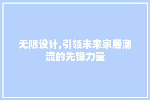 无限设计,引领未来家居潮流的先锋力量 无限设计,引领未来家居潮流的先锋力量 神马SEO