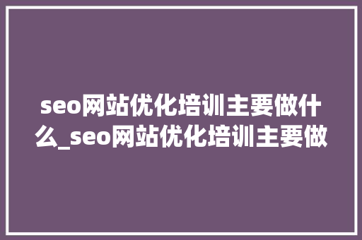 seo网站优化培训主要做什么_seo网站优化培训主要做什么内容。 seo网站优化培训主要做什么_seo网站优化培训主要做什么内容。 SEO关键词