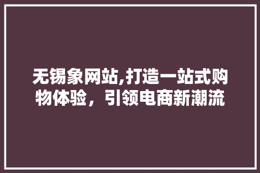 无锡象网站,打造一站式购物体验，引领电商新潮流 无锡象网站,打造一站式购物体验，引领电商新潮流 百度SEO