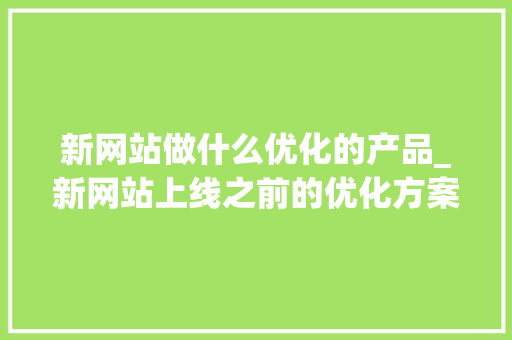 新网站做什么优化的产品_新网站上线之前的优化方案。 新网站做什么优化的产品_新网站上线之前的优化方案。 神马SEO