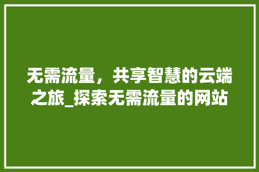 无需流量，共享智慧的云端之旅_探索无需流量的网站魅力 无需流量，共享智慧的云端之旅_探索无需流量的网站魅力 网站建设公司