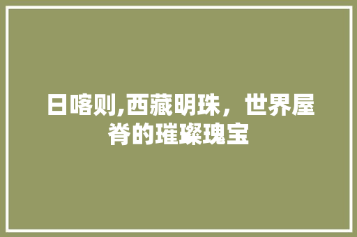 日喀则,西藏明珠，世界屋脊的璀璨瑰宝 日喀则,西藏明珠，世界屋脊的璀璨瑰宝 百度SEO