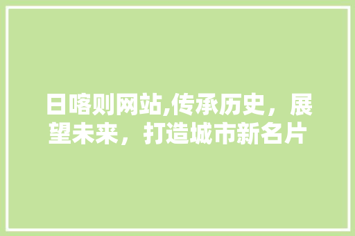 日喀则网站,传承历史，展望未来，打造城市新名片 日喀则网站,传承历史，展望未来，打造城市新名片 网站建设公司
