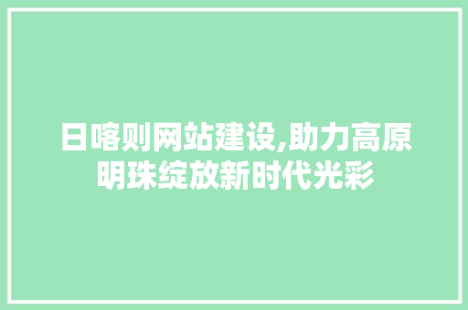 日喀则网站建设,助力高原明珠绽放新时代光彩 日喀则网站建设,助力高原明珠绽放新时代光彩 神马SEO