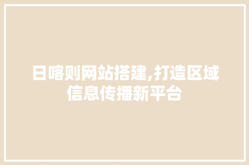 日喀则网站搭建,打造区域信息传播新平台 日喀则网站搭建,打造区域信息传播新平台 必应SEO
