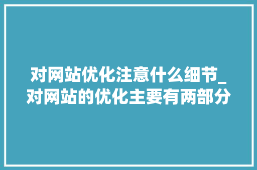 对网站优化注意什么细节_对网站的优化主要有两部分。 对网站优化注意什么细节_对网站的优化主要有两部分。 网站建设公司