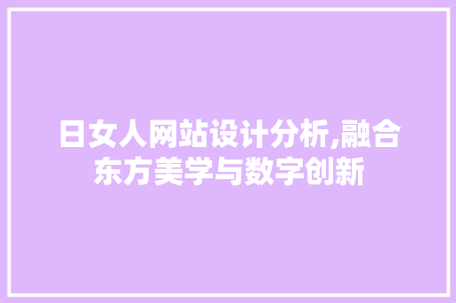 日女人网站设计分析,融合东方美学与数字创新 日女人网站设计分析,融合东方美学与数字创新 SEO关键词