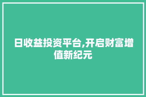 日收益投资平台,开启财富增值新纪元 日收益投资平台,开启财富增值新纪元 百度SEO