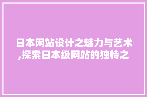 日本网站设计之魅力与艺术,探索日本级网站的独特之处 日本网站设计之魅力与艺术,探索日本级网站的独特之处 网站建设公司