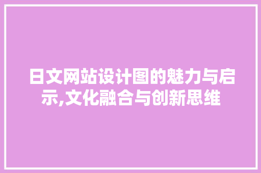 日文网站设计图的魅力与启示,文化融合与创新思维 日文网站设计图的魅力与启示,文化融合与创新思维 网站建设公司