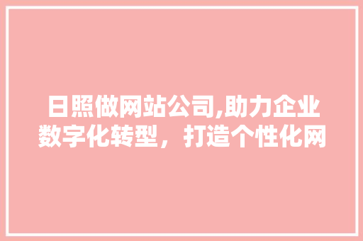 日照做网站公司,助力企业数字化转型，打造个性化网络平台 日照做网站公司,助力企业数字化转型，打造个性化网络平台 搜狗SEO