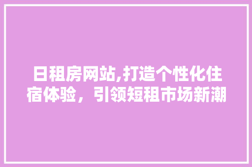 日租房网站,打造个性化住宿体验，引领短租市场新潮流 日租房网站,打造个性化住宿体验，引领短租市场新潮流 必应SEO