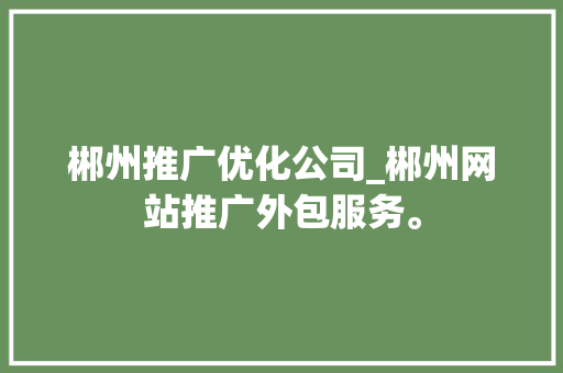 郴州推广优化公司_郴州网站推广外包服务。 郴州推广优化公司_郴州网站推广外包服务。 网站建设公司