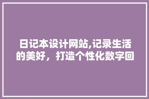 日记本设计网站,记录生活的美好，打造个性化数字回忆 日记本设计网站,记录生活的美好，打造个性化数字回忆 SEO关键词