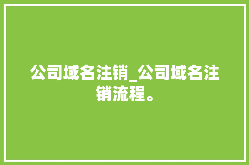 公司域名注销_公司域名注销流程。 公司域名注销_公司域名注销流程。 网站建设公司
