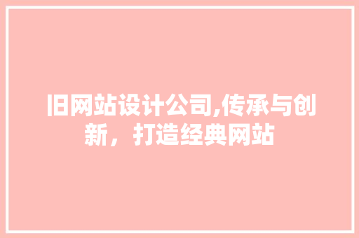 旧网站设计公司,传承与创新，打造经典网站 旧网站设计公司,传承与创新，打造经典网站 搜狗SEO