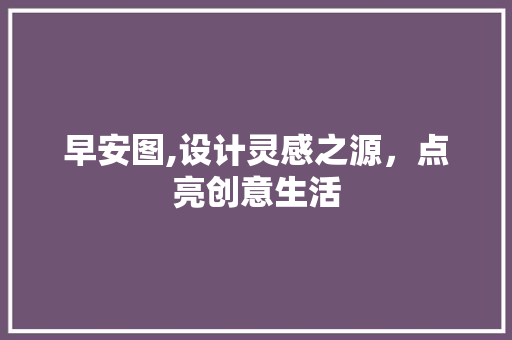 早安图,设计灵感之源，点亮创意生活 早安图,设计灵感之源，点亮创意生活 SEO关键词