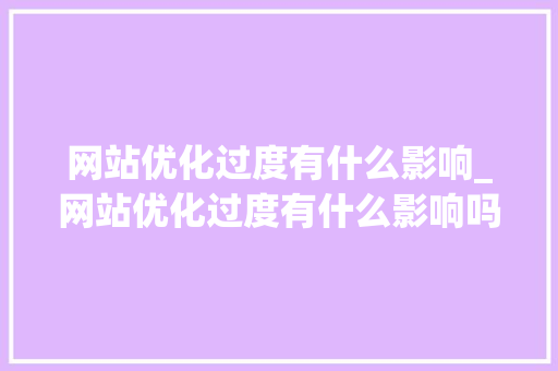 网站优化过度有什么影响_网站优化过度有什么影响吗。 网站优化过度有什么影响_网站优化过度有什么影响吗。 搜狗SEO