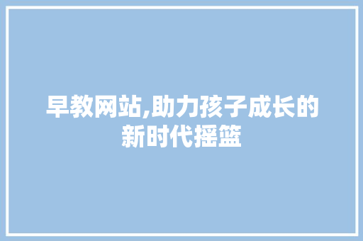 早教网站,助力孩子成长的新时代摇篮 早教网站,助力孩子成长的新时代摇篮 百度SEO