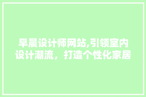 早晨设计师网站,引领室内设计潮流，打造个性化家居空间 早晨设计师网站,引领室内设计潮流，打造个性化家居空间 网站建设公司