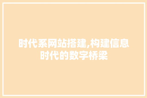 时代系网站搭建,构建信息时代的数字桥梁 时代系网站搭建,构建信息时代的数字桥梁 必应SEO